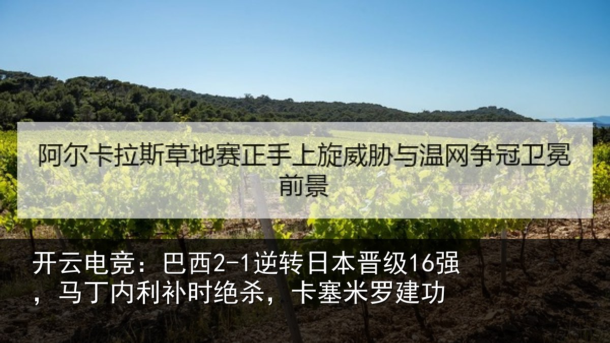 开云电竞:巴西2-1逆转日本晋级16强,马丁内利补时绝杀,卡塞米罗建功