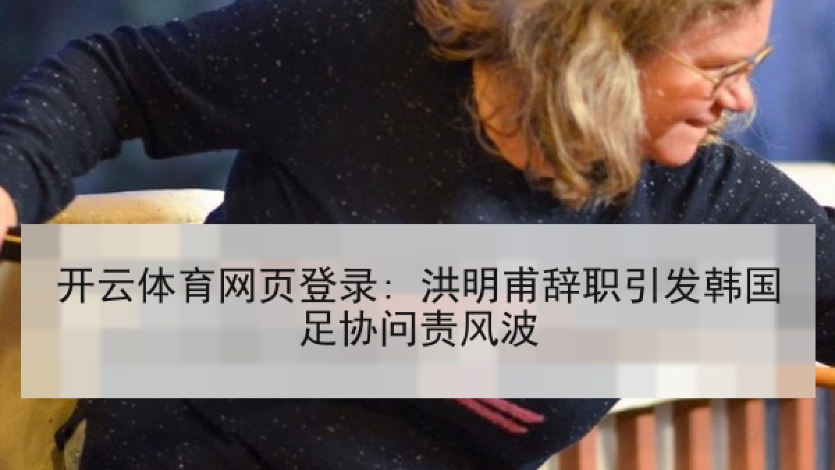 开云体育网页登录: 洪明甫辞职引发韩国足协问责风波 开云体育网页登录: 洪明甫辞职引发韩国足协问责风波