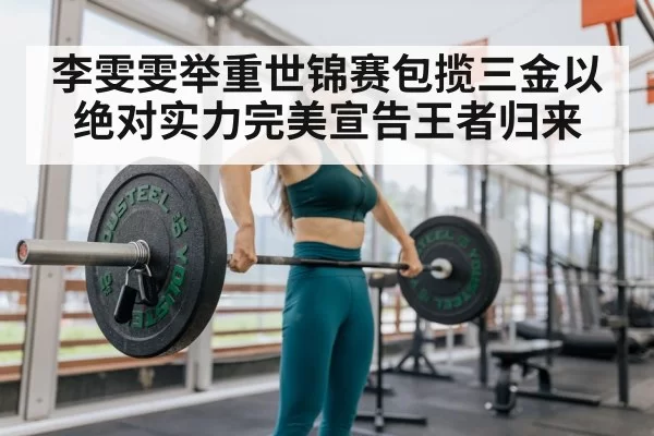 李雯雯举重世锦赛包揽三金以绝对实力完美宣告王者归来