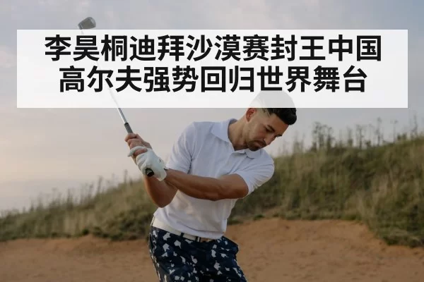 李昊桐迪拜沙漠赛封王中国高尔夫强势回归世界舞台