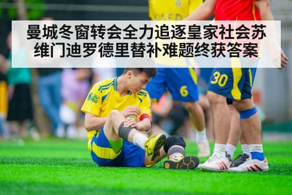 曼城冬窗转会全力追逐皇家社会苏维门迪罗德里替补难题终获答案