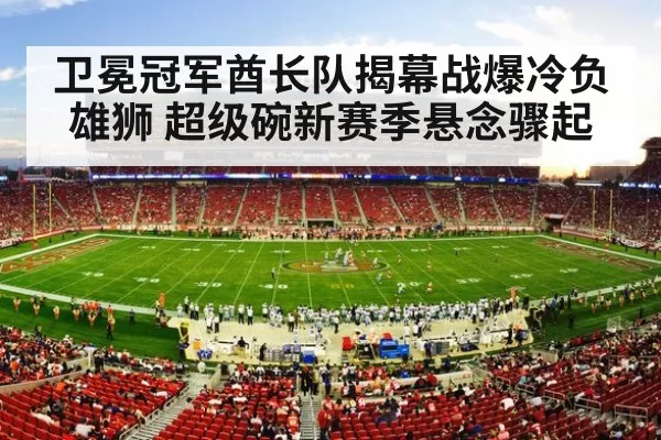 卫冕冠军酋长队揭幕战爆冷负雄狮 超级碗新赛季悬念骤起