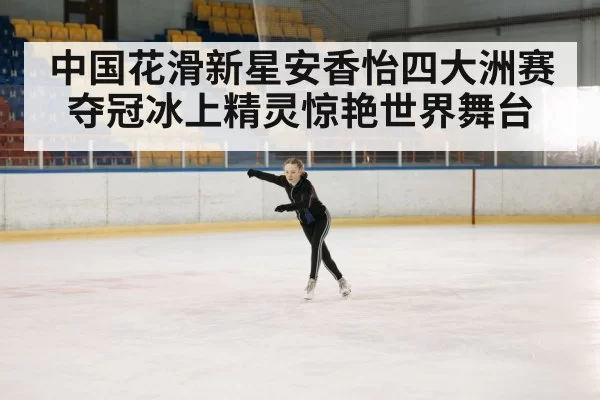 中国花滑新星安香怡四大洲赛夺冠冰上精灵惊艳世界舞台