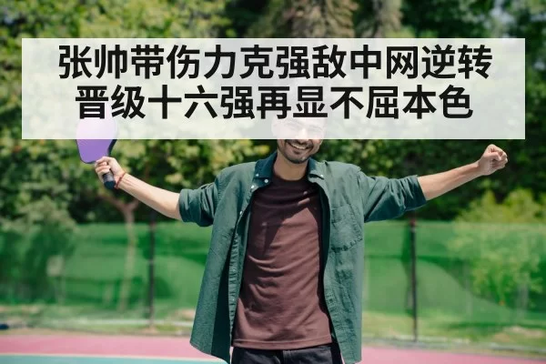张帅带伤力克强敌中网逆转晋级十六强再显不屈本色