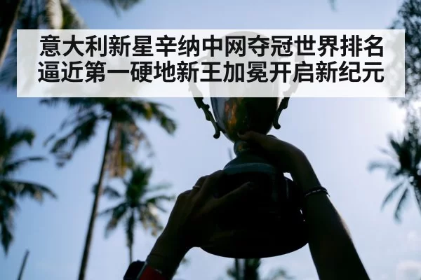 意大利新星辛纳中网夺冠世界排名逼近第一硬地新王加冕开启新纪元