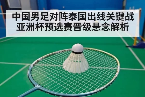 中国男足对阵泰国出线关键战 亚洲杯预选赛晋级悬念解析