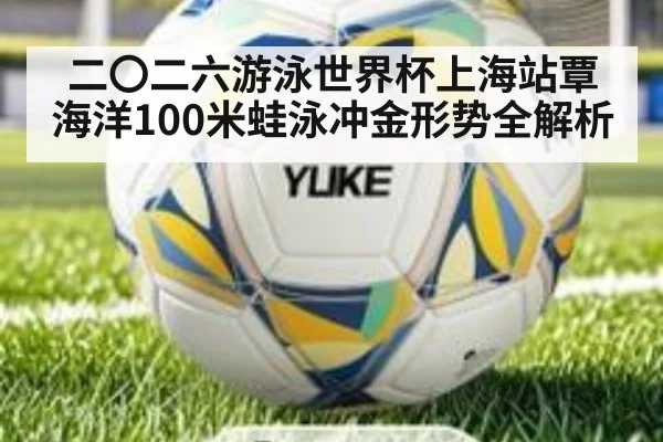 二〇二六游泳世界杯上海站覃海洋100米蛙泳冲金形势全解析